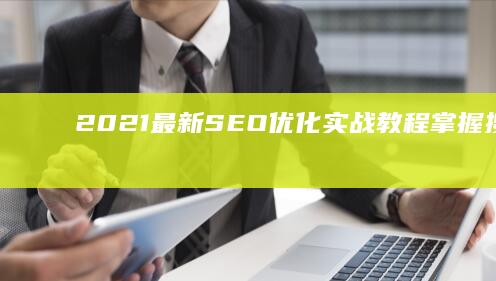 2021最新SEO优化实战教程：掌握搜索引擎排名秘诀